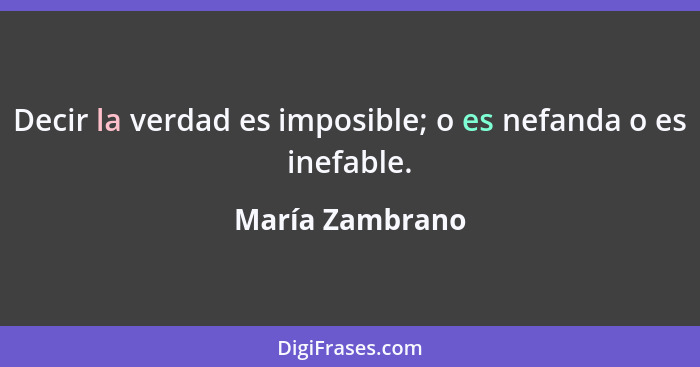 Decir la verdad es imposible; o es nefanda o es inefable.... - María Zambrano