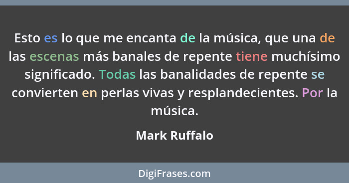 Esto es lo que me encanta de la música, que una de las escenas más banales de repente tiene muchísimo significado. Todas las banalidade... - Mark Ruffalo
