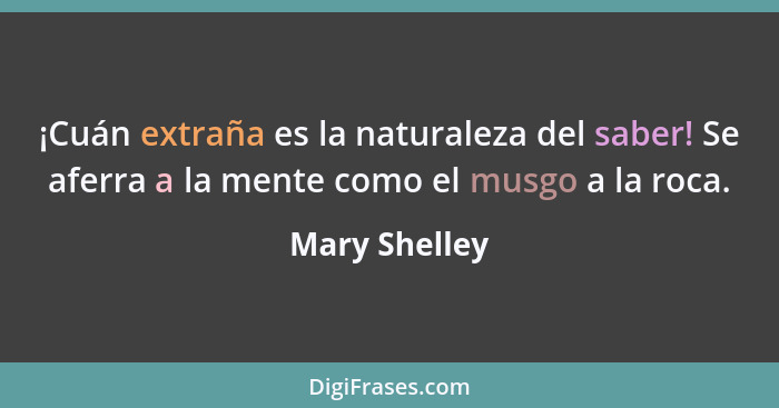 ¡Cuán extraña es la naturaleza del saber! Se aferra a la mente como el musgo a la roca.... - Mary Shelley