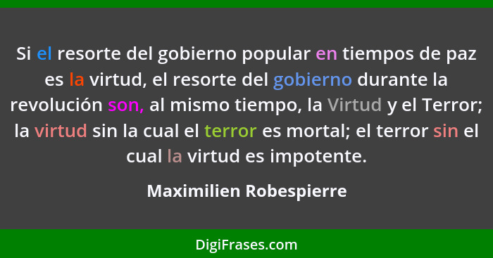 Si el resorte del gobierno popular en tiempos de paz es la virtud, el resorte del gobierno durante la revolución son, al mism... - Maximilien Robespierre