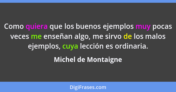 Como quiera que los buenos ejemplos muy pocas veces me enseñan algo, me sirvo de los malos ejemplos, cuya lección es ordinaria.... - Michel de Montaigne