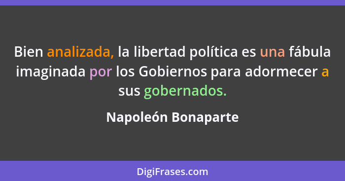 Bien analizada, la libertad política es una fábula imaginada por los Gobiernos para adormecer a sus gobernados.... - Napoleón Bonaparte