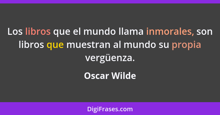Los libros que el mundo llama inmorales, son libros que muestran al mundo su propia vergüenza.... - Oscar Wilde