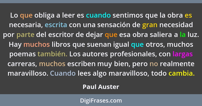 Lo que obliga a leer es cuando sentimos que la obra es necesaria, escrita con una sensación de gran necesidad por parte del escritor de... - Paul Auster