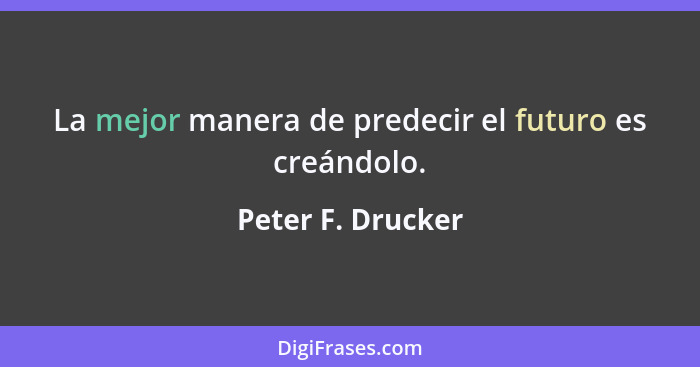 La mejor manera de predecir el futuro es creándolo.... - Peter F. Drucker