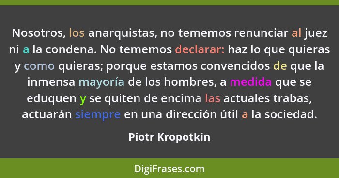 Nosotros, los anarquistas, no tememos renunciar al juez ni a la condena. No tememos declarar: haz lo que quieras y como quieras; por... - Piotr Kropotkin