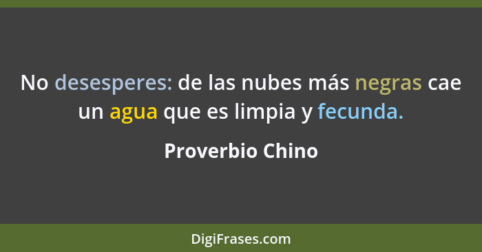 No desesperes: de las nubes más negras cae un agua que es limpia y fecunda.... - Proverbio Chino