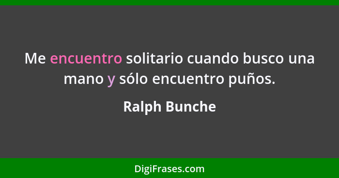 Me encuentro solitario cuando busco una mano y sólo encuentro puños.... - Ralph Bunche