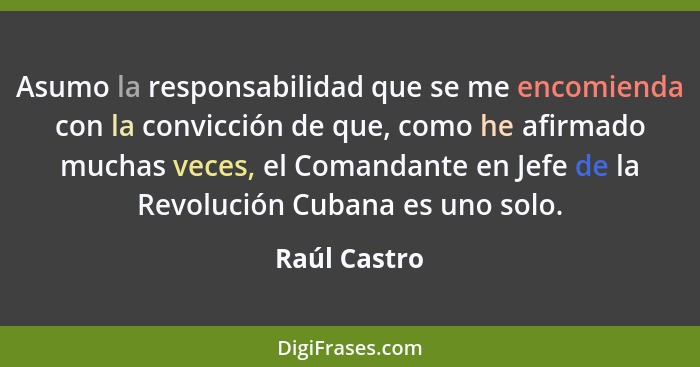 Asumo la responsabilidad que se me encomienda con la convicción de que, como he afirmado muchas veces, el Comandante en Jefe de la Revol... - Raúl Castro