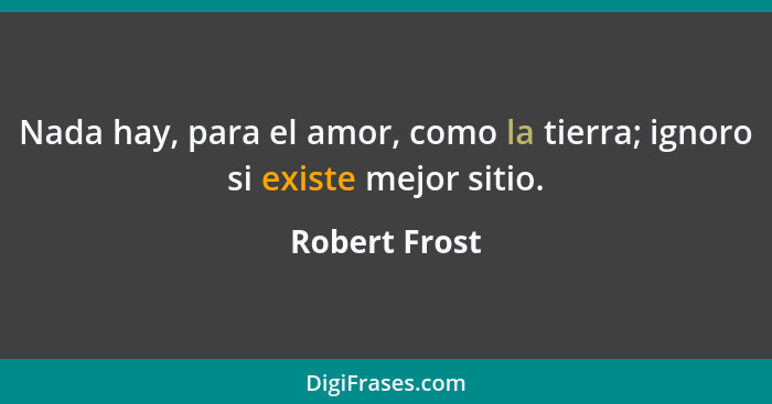 Nada hay, para el amor, como la tierra; ignoro si existe mejor sitio.... - Robert Frost