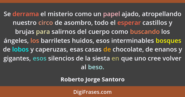 Se derrama el misterio como un papel ajado, atropellando nuestro circo de asombro, todo el esperar castillos y brujas para sal... - Roberto Jorge Santoro