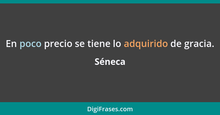 En poco precio se tiene lo adquirido de gracia.... - Séneca