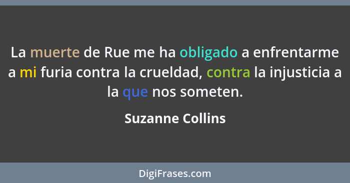 La muerte de Rue me ha obligado a enfrentarme a mi furia contra la crueldad, contra la injusticia a la que nos someten.... - Suzanne Collins