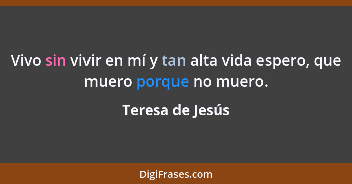 Vivo sin vivir en mí y tan alta vida espero, que muero porque no muero.... - Teresa de Jesús