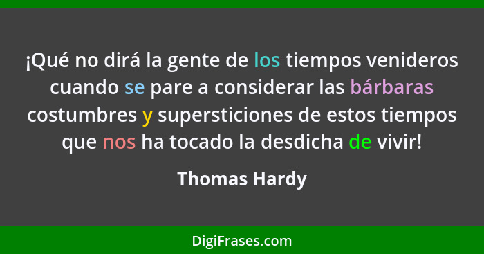 ¡Qué no dirá la gente de los tiempos venideros cuando se pare a considerar las bárbaras costumbres y supersticiones de estos tiempos qu... - Thomas Hardy