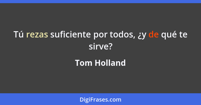 Tú rezas suficiente por todos, ¿y de qué te sirve?... - Tom Holland