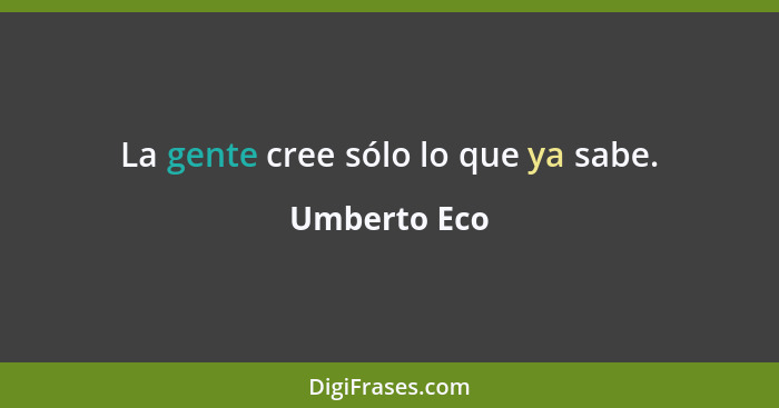 La gente cree sólo lo que ya sabe.... - Umberto Eco