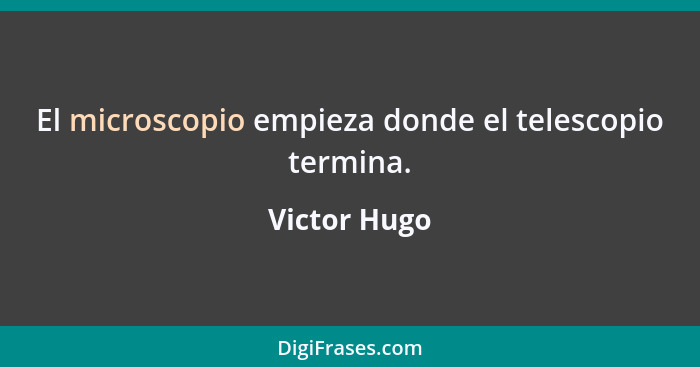 El microscopio empieza donde el telescopio termina.... - Victor Hugo