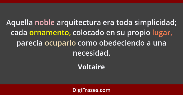 Aquella noble arquitectura era toda simplicidad; cada ornamento, colocado en su propio lugar, parecía ocuparlo como obedeciendo a una neces... - Voltaire