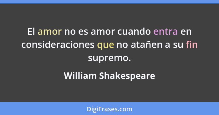 El amor no es amor cuando entra en consideraciones que no atañen a su fin supremo.... - William Shakespeare