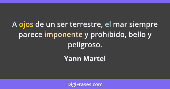 A ojos de un ser terrestre, el mar siempre parece imponente y prohibido, bello y peligroso.... - Yann Martel