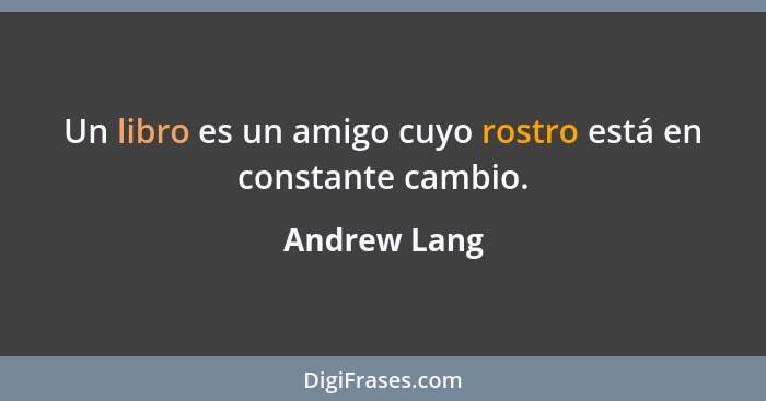 Un libro es un amigo cuyo rostro está en constante cambio.... - Andrew Lang