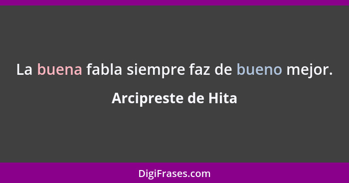 La buena fabla siempre faz de bueno mejor.... - Arcipreste de Hita