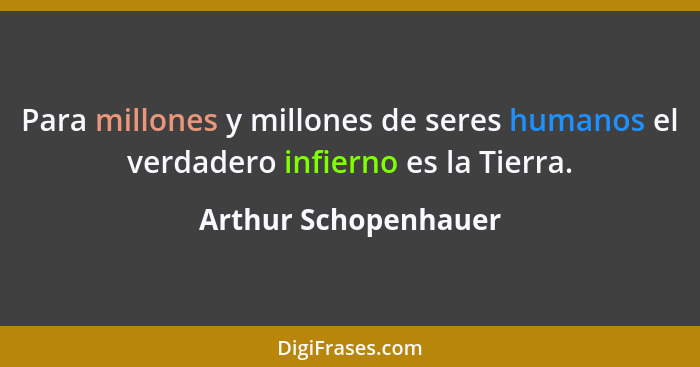 Para millones y millones de seres humanos el verdadero infierno es la Tierra.... - Arthur Schopenhauer