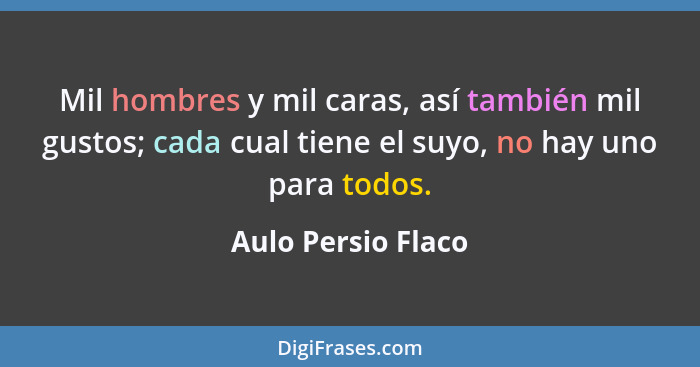 Mil hombres y mil caras, así también mil gustos; cada cual tiene el suyo, no hay uno para todos.... - Aulo Persio Flaco