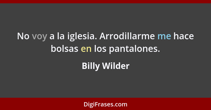 No voy a la iglesia. Arrodillarme me hace bolsas en los pantalones.... - Billy Wilder