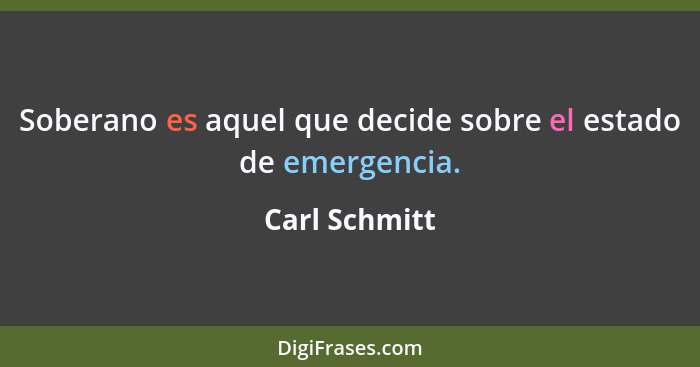 Soberano es aquel que decide sobre el estado de emergencia.... - Carl Schmitt