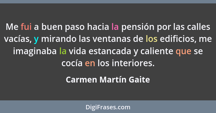 Me fui a buen paso hacia la pensión por las calles vacías, y mirando las ventanas de los edificios, me imaginaba la vida estanca... - Carmen Martín Gaite