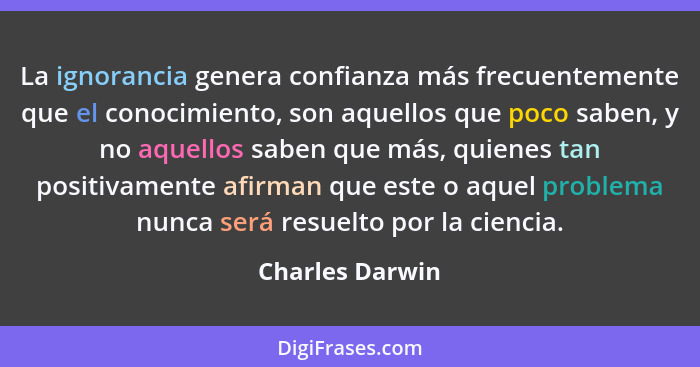 La ignorancia genera confianza más frecuentemente que el conocimiento, son aquellos que poco saben, y no aquellos saben que más, quie... - Charles Darwin