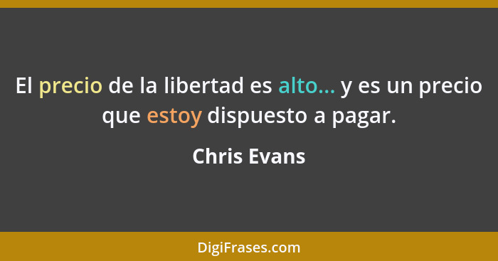 El precio de la libertad es alto... y es un precio que estoy dispuesto a pagar.... - Chris Evans