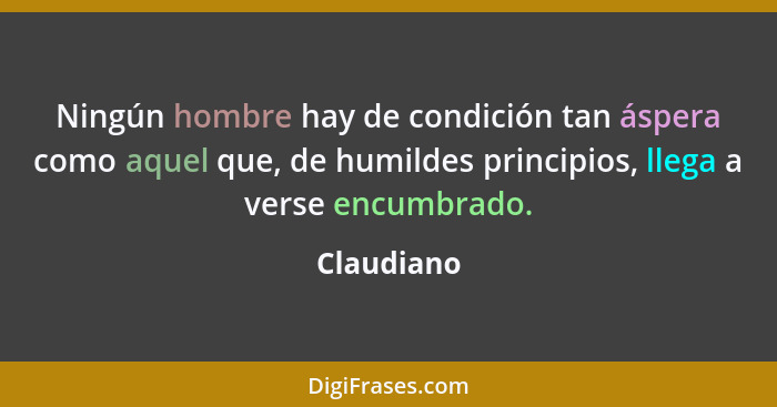 Ningún hombre hay de condición tan áspera como aquel que, de humildes principios, llega a verse encumbrado.... - Claudiano