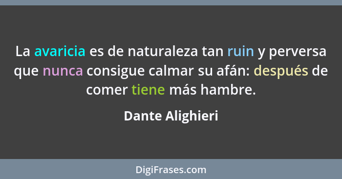 La avaricia es de naturaleza tan ruin y perversa que nunca consigue calmar su afán: después de comer tiene más hambre.... - Dante Alighieri