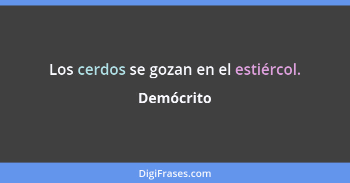 Los cerdos se gozan en el estiércol.... - Demócrito