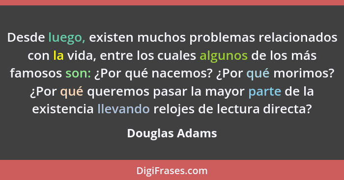 Desde luego, existen muchos problemas relacionados con la vida, entre los cuales algunos de los más famosos son: ¿Por qué nacemos? ¿Po... - Douglas Adams