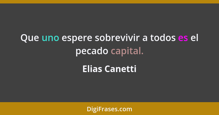 Que uno espere sobrevivir a todos es el pecado capital.... - Elias Canetti