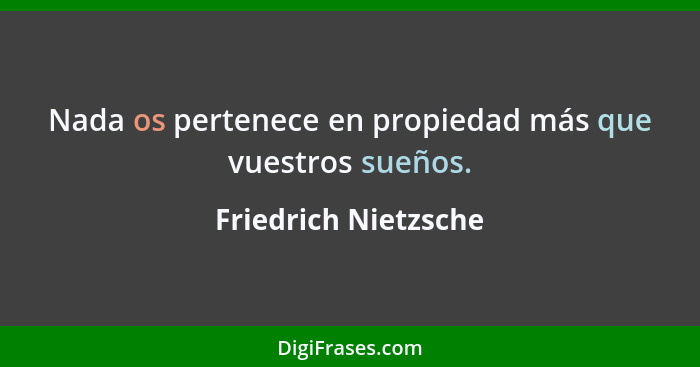 Nada os pertenece en propiedad más que vuestros sueños.... - Friedrich Nietzsche