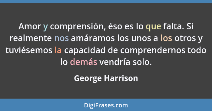 Amor y comprensión, éso es lo que falta. Si realmente nos amáramos los unos a los otros y tuviésemos la capacidad de comprendernos t... - George Harrison