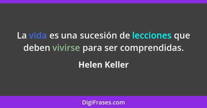 La vida es una sucesión de lecciones que deben vivirse para ser comprendidas.... - Helen Keller