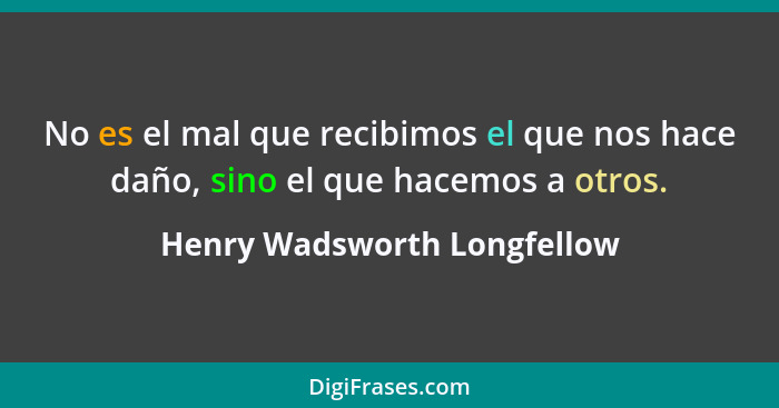 No es el mal que recibimos el que nos hace daño, sino el que hacemos a otros.... - Henry Wadsworth Longfellow