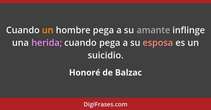 Cuando un hombre pega a su amante inflinge una herida; cuando pega a su esposa es un suicidio.... - Honoré de Balzac