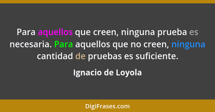 Para aquellos que creen, ninguna prueba es necesaria. Para aquellos que no creen, ninguna cantidad de pruebas es suficiente.... - Ignacio de Loyola