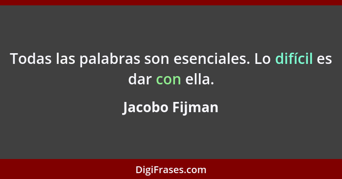 Todas las palabras son esenciales. Lo difícil es dar con ella.... - Jacobo Fijman