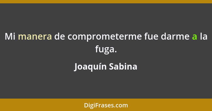 Mi manera de comprometerme fue darme a la fuga.... - Joaquín Sabina