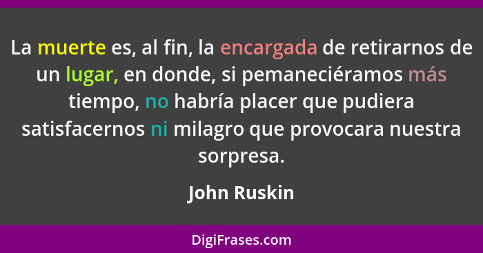 La muerte es, al fin, la encargada de retirarnos de un lugar, en donde, si pemaneciéramos más tiempo, no habría placer que pudiera satis... - John Ruskin