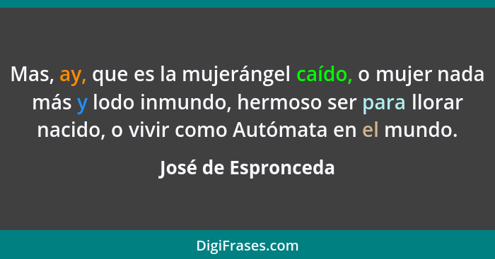 Mas, ay, que es la mujerángel caído, o mujer nada más y lodo inmundo, hermoso ser para llorar nacido, o vivir como Autómata en el... - José de Espronceda