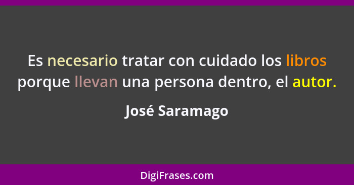 Es necesario tratar con cuidado los libros porque llevan una persona dentro, el autor.... - José Saramago